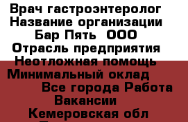 Врач-гастроэнтеролог › Название организации ­ Бар Пять, ООО › Отрасль предприятия ­ Неотложная помощь › Минимальный оклад ­ 150 000 - Все города Работа » Вакансии   . Кемеровская обл.,Прокопьевск г.